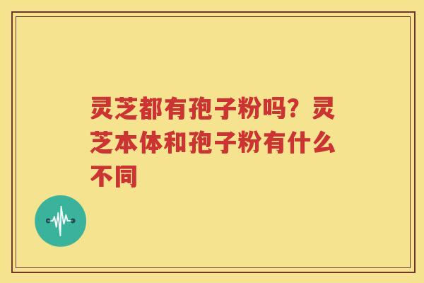 灵芝都有孢子粉吗？灵芝本体和孢子粉有什么不同