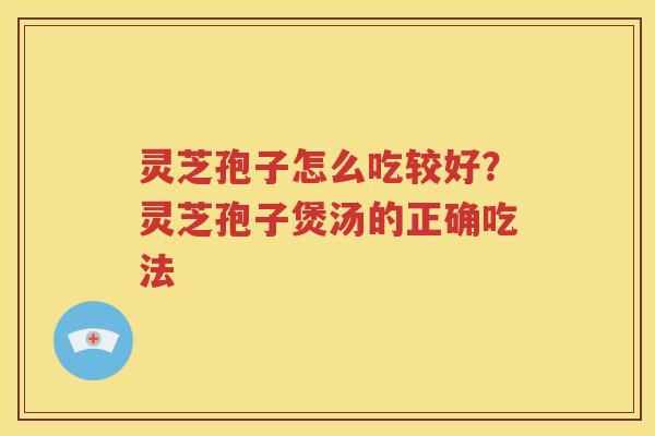 灵芝孢子怎么吃较好？灵芝孢子煲汤的正确吃法
