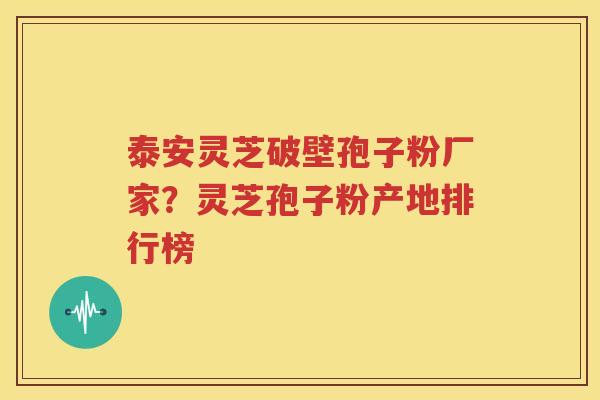 泰安灵芝破壁孢子粉厂家？灵芝孢子粉产地排行榜