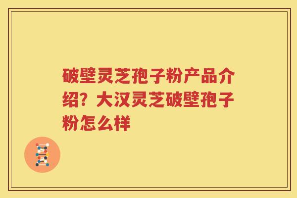 破壁灵芝孢子粉产品介绍？大汉灵芝破壁孢子粉怎么样