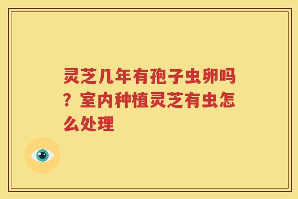 灵芝几年有孢子虫卵吗？室内种植灵芝有虫怎么处理