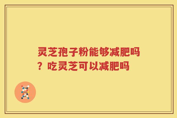 灵芝孢子粉能够减肥吗？吃灵芝可以减肥吗