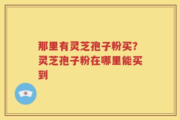 那里有灵芝孢子粉买？灵芝孢子粉在哪里能买到