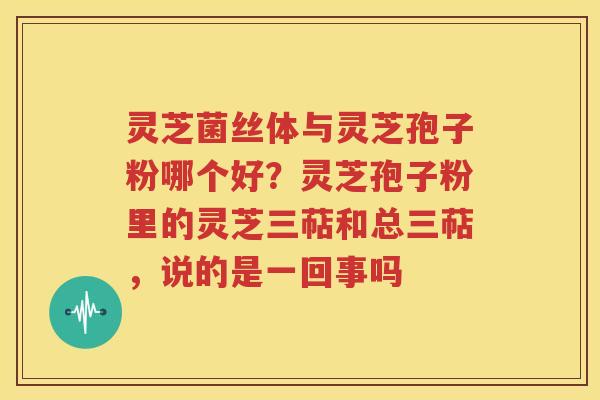 灵芝菌丝体与灵芝孢子粉哪个好？灵芝孢子粉里的灵芝三萜和总三萜，说的是一回事吗