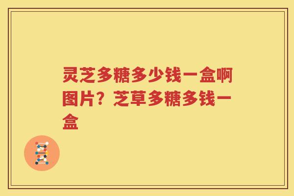 灵芝多糖多少钱一盒啊图片？芝草多糖多钱一盒
