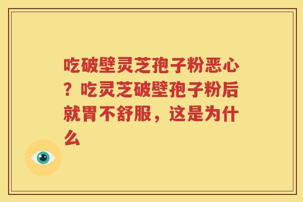 吃破壁灵芝孢子粉恶心？吃灵芝破壁孢子粉后就胃不舒服，这是为什么
