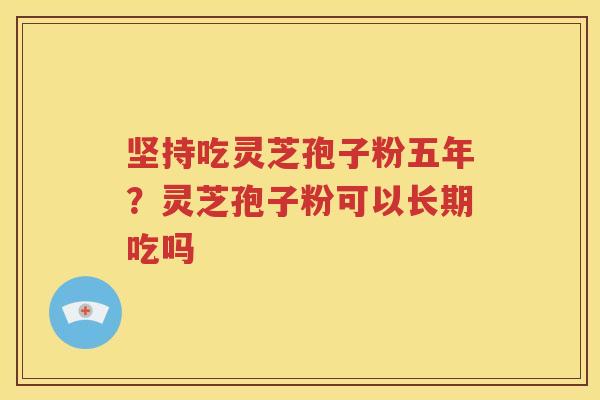 坚持吃灵芝孢子粉五年？灵芝孢子粉可以长期吃吗