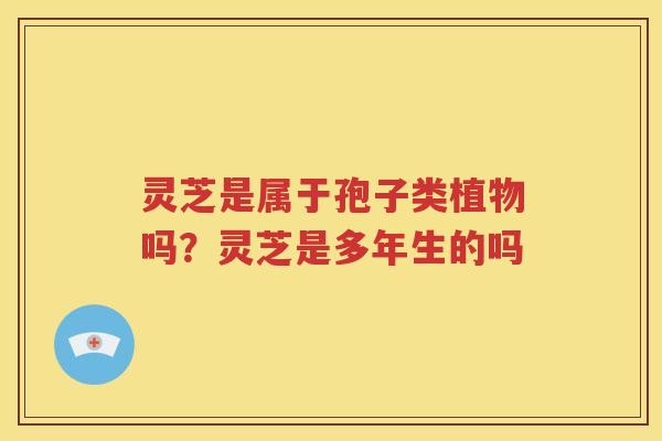 灵芝是属于孢子类植物吗？灵芝是多年生的吗