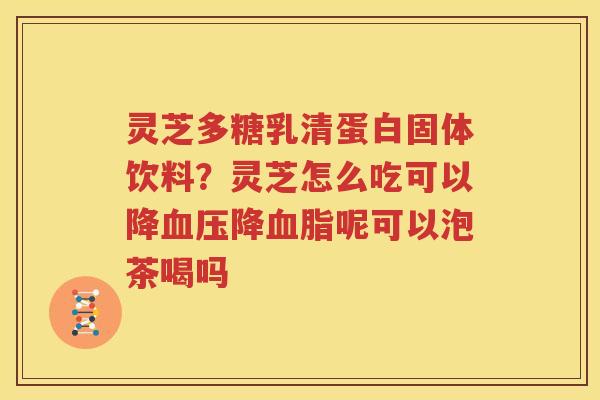 灵芝多糖乳清蛋白固体饮料？灵芝怎么吃可以降血压降血脂呢可以泡茶喝吗