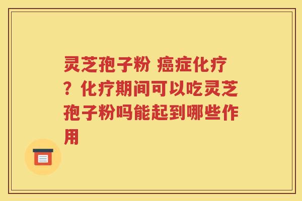 灵芝孢子粉 癌症化疗？化疗期间可以吃灵芝孢子粉吗能起到哪些作用