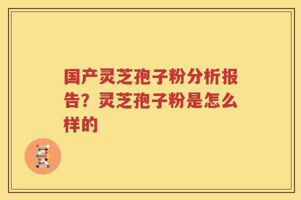 国产灵芝孢子粉分析报告？灵芝孢子粉是怎么样的