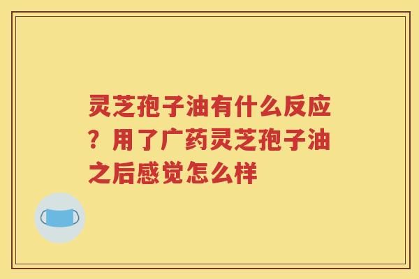 灵芝孢子油有什么反应？用了广药灵芝孢子油之后感觉怎么样