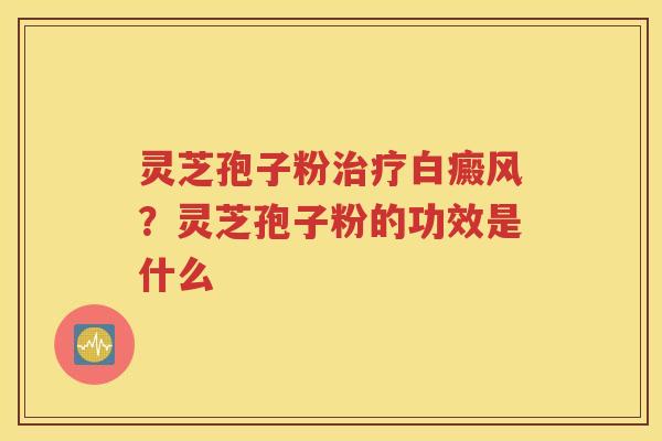 灵芝孢子粉治疗白癜风？灵芝孢子粉的功效是什么
