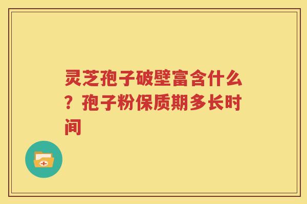 灵芝孢子破壁富含什么？孢子粉保质期多长时间