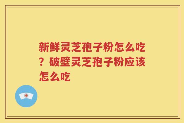 新鲜灵芝孢子粉怎么吃？破壁灵芝孢子粉应该怎么吃