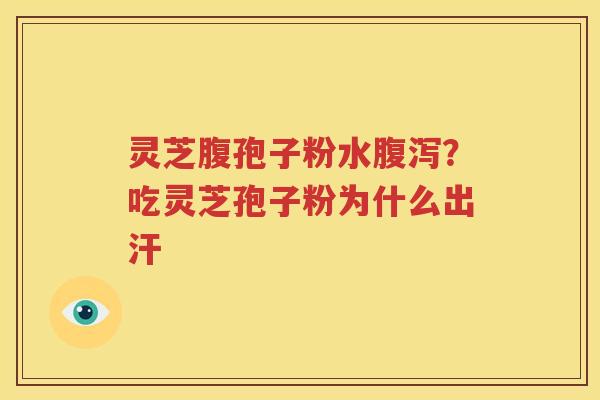 灵芝腹孢子粉水腹泻？吃灵芝孢子粉为什么出汗