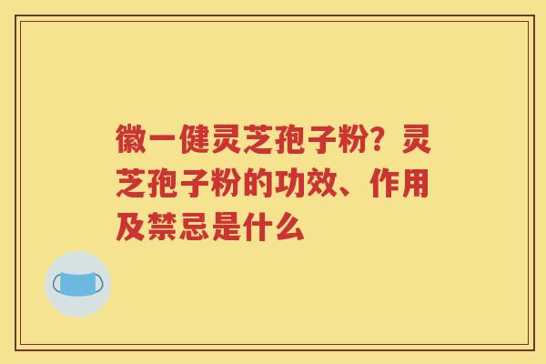 徽一健灵芝孢子粉？灵芝孢子粉的功效、作用及禁忌是什么