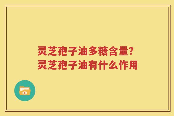 灵芝孢子油多糖含量？灵芝孢子油有什么作用