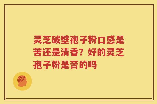 灵芝破壁孢子粉口感是苦还是清香？好的灵芝孢子粉是苦的吗