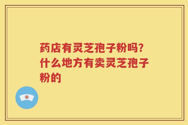 药店有灵芝孢子粉吗？什么地方有卖灵芝孢子粉的
