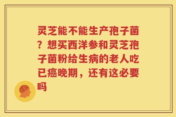 灵芝能不能生产孢子菌？想买西洋参和灵芝孢子菌粉给生病的老人吃已癌晚期，还有这必要吗
