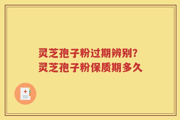 灵芝孢子粉过期辨别？灵芝孢子粉保质期多久