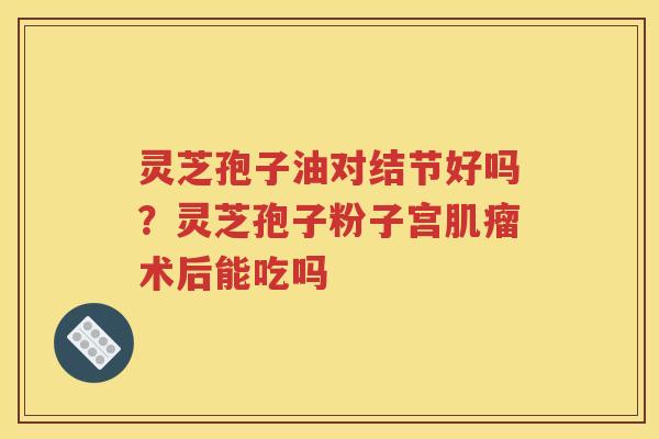 灵芝孢子油对结节好吗？灵芝孢子粉子宫肌瘤术后能吃吗
