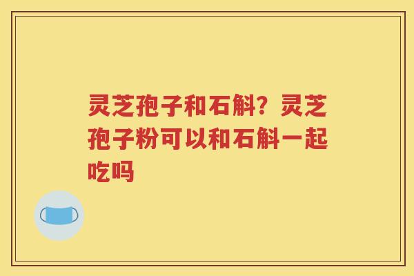 灵芝孢子和石斛？灵芝孢子粉可以和石斛一起吃吗