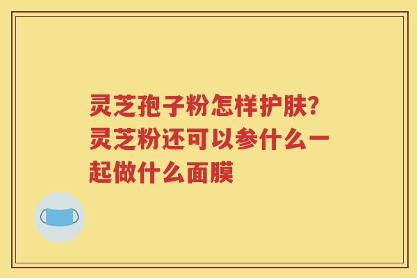 灵芝孢子粉怎样护肤？灵芝粉还可以参什么一起做什么面膜
