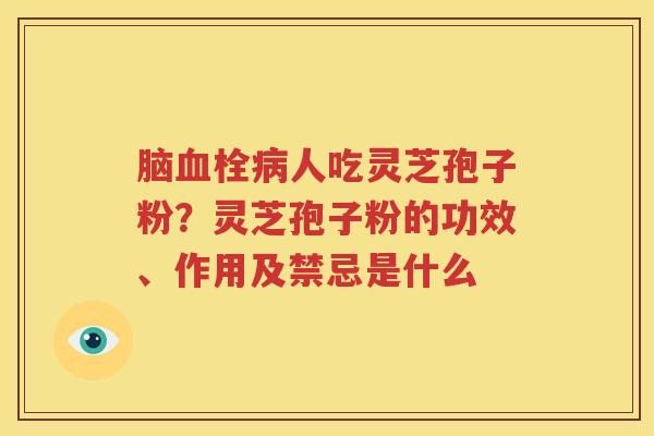 脑血栓病人吃灵芝孢子粉？灵芝孢子粉的功效、作用及禁忌是什么