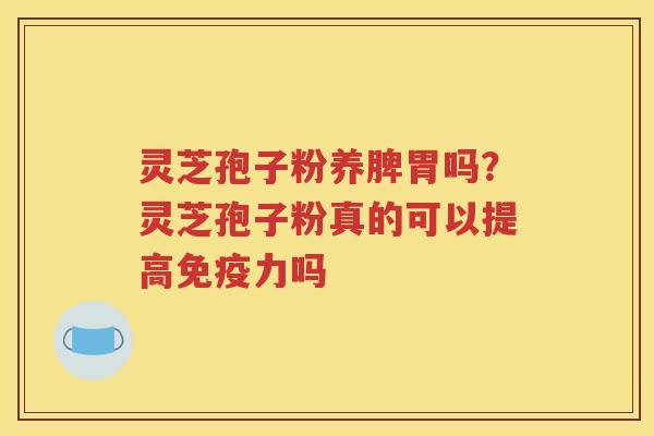 灵芝孢子粉养脾胃吗？灵芝孢子粉真的可以提高免疫力吗