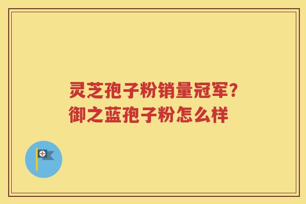 灵芝孢子粉销量冠军？御之蓝孢子粉怎么样