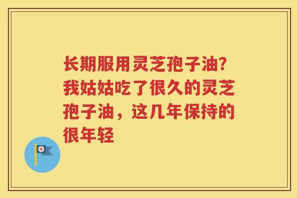 长期服用灵芝孢子油？我姑姑吃了很久的灵芝孢子油，这几年保持的很年轻