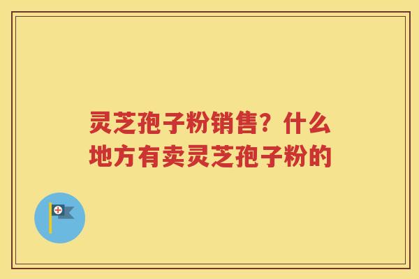 灵芝孢子粉销售？什么地方有卖灵芝孢子粉的