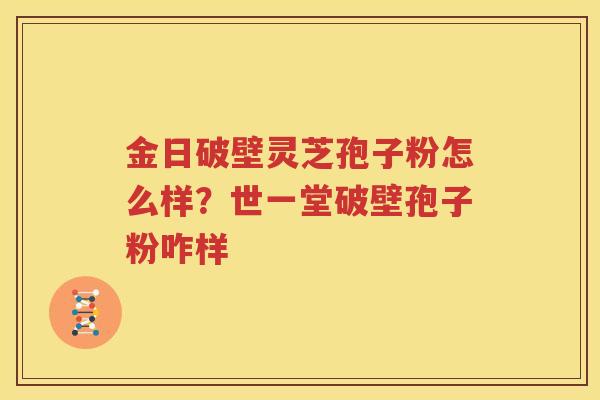 金日破壁灵芝孢子粉怎么样？世一堂破壁孢子粉咋样