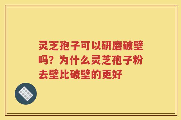 灵芝孢子可以研磨破壁吗？为什么灵芝孢子粉去壁比破壁的更好