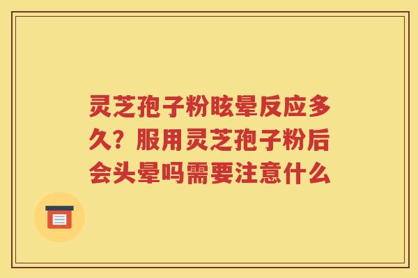 灵芝孢子粉眩晕反应多久？服用灵芝孢子粉后会头晕吗需要注意什么