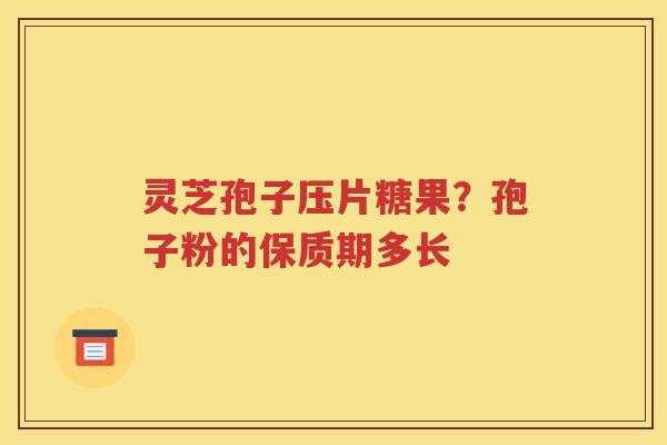 灵芝孢子压片糖果？孢子粉的保质期多长