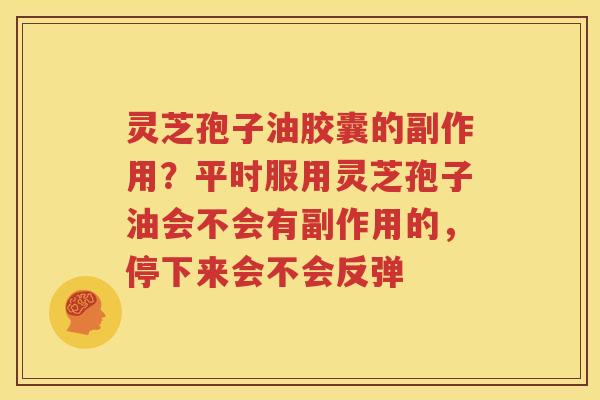 灵芝孢子油胶囊的副作用？平时服用灵芝孢子油会不会有副作用的，停下来会不会反弹