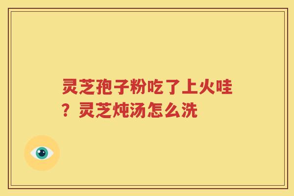 灵芝孢子粉吃了上火哇？灵芝炖汤怎么洗