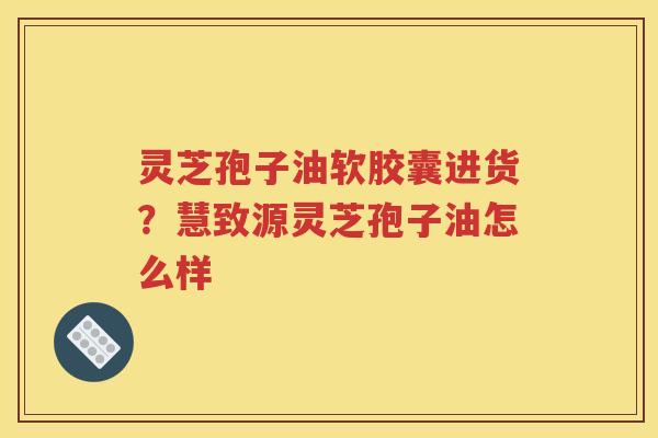 灵芝孢子油软胶囊进货？慧致源灵芝孢子油怎么样