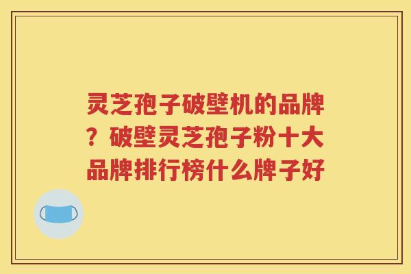 灵芝孢子破壁机的品牌？破壁灵芝孢子粉十大品牌排行榜什么牌子好