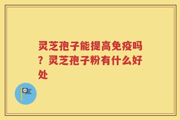灵芝孢子能提高免疫吗？灵芝孢子粉有什么好处