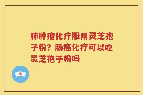 肺肿瘤化疗服用灵芝孢子粉？肠癌化疗可以吃灵芝孢子粉吗