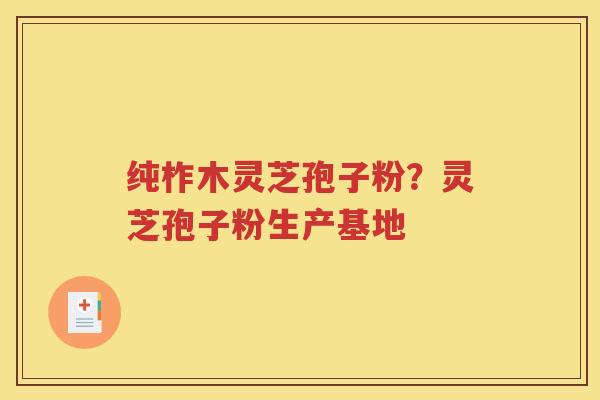 纯柞木灵芝孢子粉？灵芝孢子粉生产基地