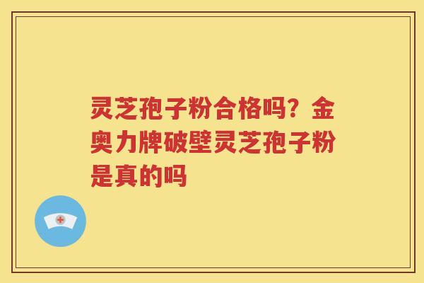 灵芝孢子粉合格吗？金奥力牌破壁灵芝孢子粉是真的吗