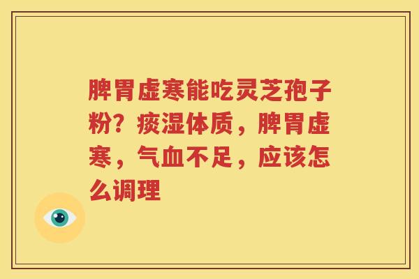 脾胃虚寒能吃灵芝孢子粉？痰湿体质，脾胃虚寒，气血不足，应该怎么调理
