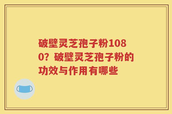 破壁灵芝孢子粉1080？破壁灵芝孢子粉的功效与作用有哪些