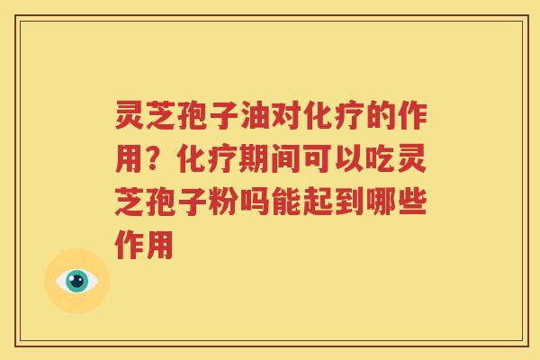 灵芝孢子油对化疗的作用？化疗期间可以吃灵芝孢子粉吗能起到哪些作用