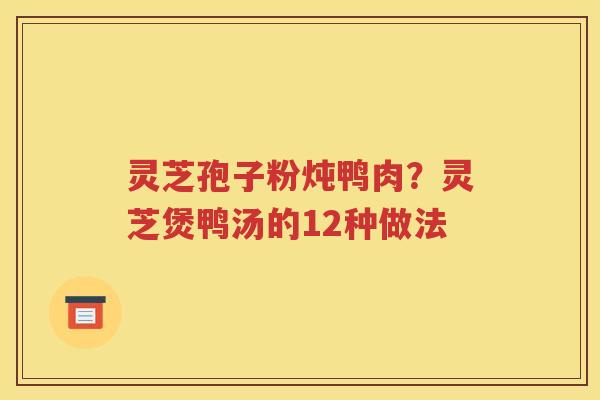 灵芝孢子粉炖鸭肉？灵芝煲鸭汤的12种做法
